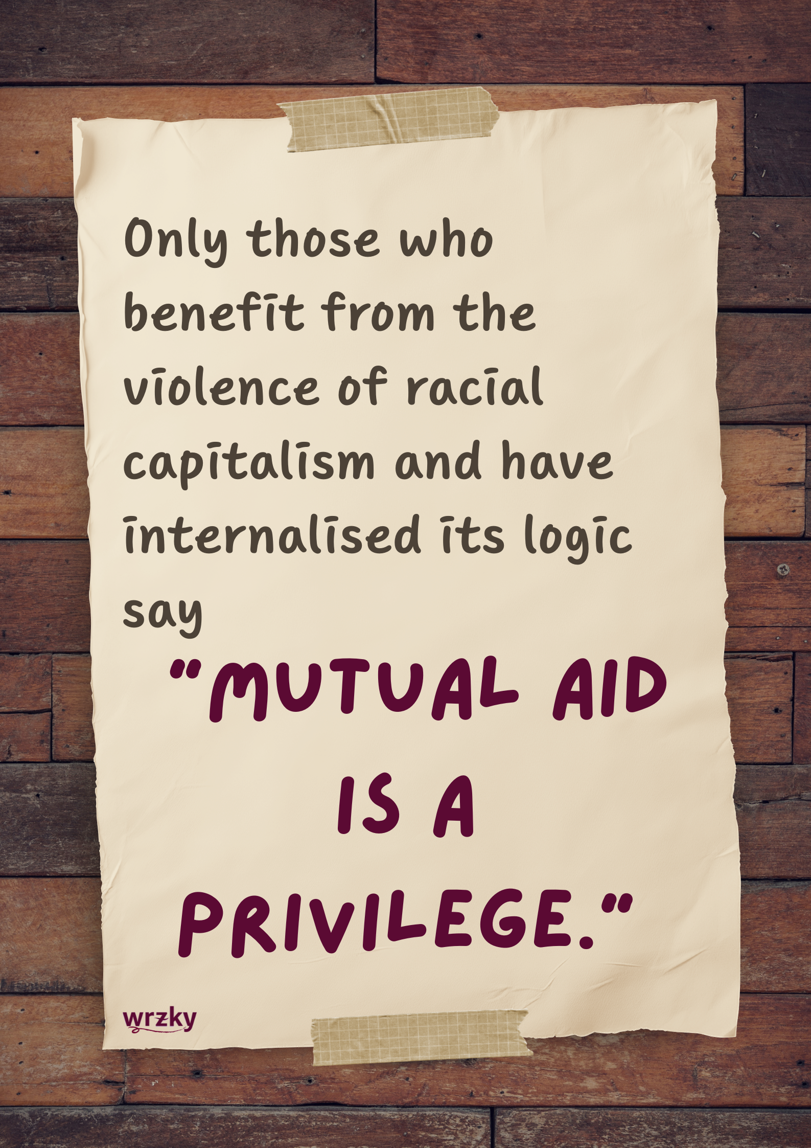 Poster designed as a paper notice taped to a wooden wall. Text reads “Only those who benefit from the violence of racial capitalism and have internalised its logic say ‘mutual aid is a privilege.’” WRZKY logo at lower left. Mutual aid checkpoint
