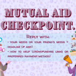 Light lavender poster with repeating community-themed icons in the background. Large maroon text reads “Mutual Aid Checkpoint.” A blue text box says “Reply with:” followed by requests for your needs or a friend’s needs, deadlines, and how to help through crowdfunding links or preferred payment methods. On the left is an illustrated hijabi woman gesturing. On the right is an illustrated woman holding a megaphone beside icons of housing, groceries, medicine, and payments.